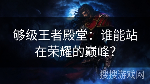 够级王者殿堂：谁能站在荣耀的巅峰？