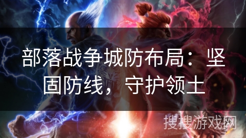 部落战争城防布局:坚固防线,守护领土 部落战争城防布局:坚固防线,守护领土