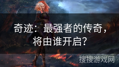 奇迹：最强者的传奇，将由谁开启？