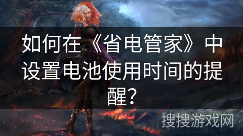 如何在《省电管家》中设置电池使用时间的提醒? 如何在《省电管家》中设置电池使用时间的提醒?