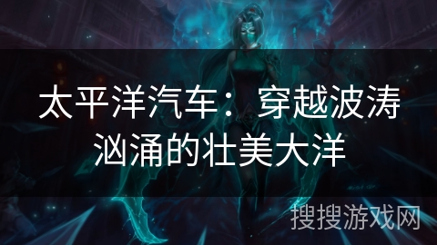 太平洋汽车:穿越波涛汹涌的壮美大洋 太平洋汽车:穿越波涛汹涌的壮美大洋