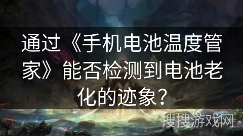 通过《手机电池温度管家》能否检测到电池老化的迹象？