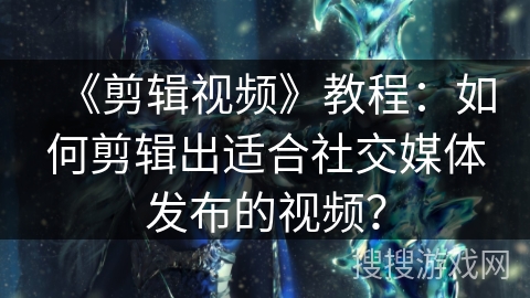 《剪辑视频》教程：如何剪辑出适合社交媒体发布的视频？