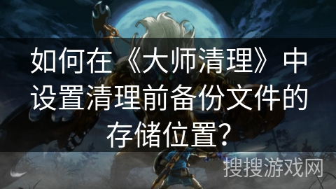 如何在《大师清理》中设置清理前备份文件的存储位置? 如何在《大师清理》中设置清理前备份文件的存储位置?