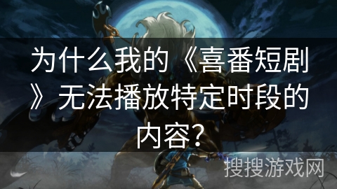 为什么我的《喜番短剧》无法播放特定时段的内容？