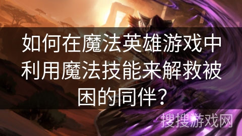如何在魔法英雄游戏中利用魔法技能来解救被困的同伴？