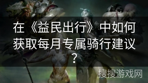 在《益民出行》中如何获取每月专属骑行建议？
