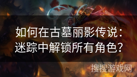 如何在古墓丽影传说：迷踪中解锁所有角色？