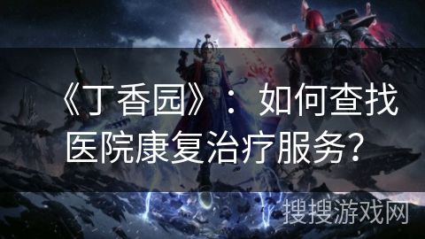 《丁香园》:如何查找医院康复治疗服务? 《丁香园》:如何查找医院康复治疗服务?