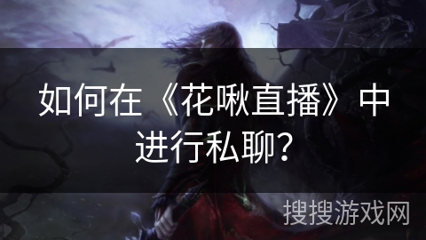 如何在《花啾直播》中进行私聊? 如何在《花啾直播》中进行私聊?