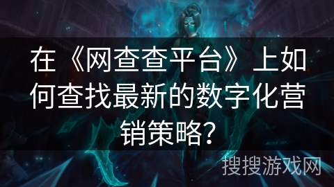 在《网查查平台》上如何查找最新的数字化营销策略? 在《网查查平台》上如何查找最新的数字化营销策略?