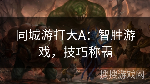 同城游打大A:智胜游戏,技巧称霸 同城游打大A:智胜游戏,技巧称霸