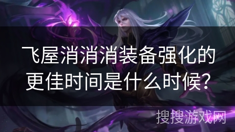 飞屋消消消装备强化的更佳时间是什么时候？