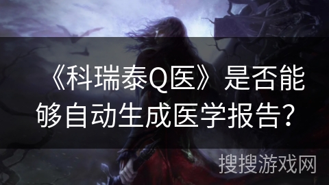 《科瑞泰Q医》是否能够自动生成医学报告？