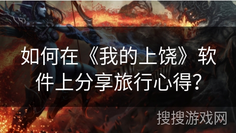 如何在《我的上饶》软件上分享旅行心得？