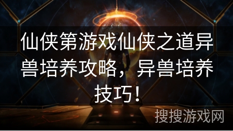 仙侠第游戏仙侠之道异兽培养攻略，异兽培养技巧！