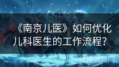《南京儿医》如何优化儿科医生的工作流程？