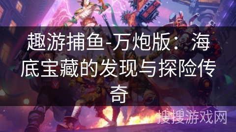 趣游捕鱼-万炮版：海底宝藏的发现与探险传奇