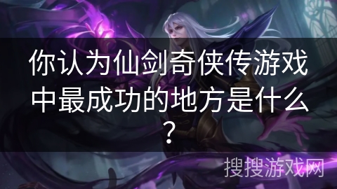 你认为仙剑奇侠传游戏中最成功的地方是什么？