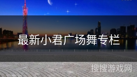 最新小君广场舞专栏 最新小君广场舞专栏