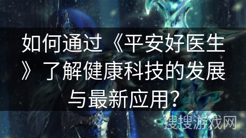 如何通过《平安好医生》了解健康科技的发展与最新应用？