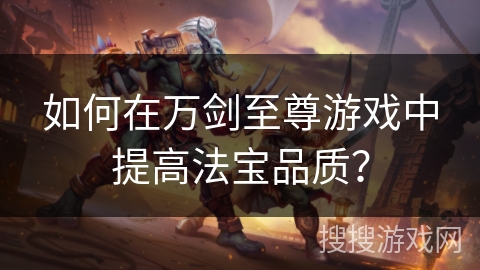 如何在万剑至尊游戏中提高法宝品质? 如何在万剑至尊游戏中提高法宝品质?