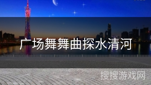 广场舞舞曲探水清河