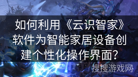 如何利用《云识智家》软件为智能家居设备创建个性化操作界面？