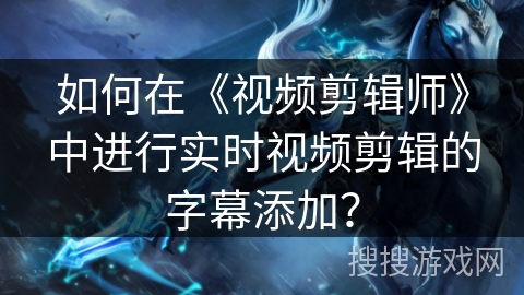 如何在《视频剪辑师》中进行实时视频剪辑的字幕添加？