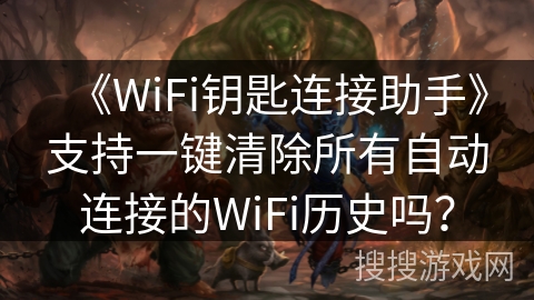 《WiFi钥匙连接助手》支持一键清除所有自动连接的WiFi历史吗? 《WiFi钥匙连接助手》支持一键清除所有自动连接的WiFi历史吗?