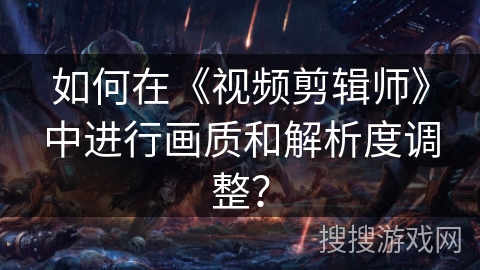 如何在《视频剪辑师》中进行画质和解析度调整? 如何在《视频剪辑师》中进行画质和解析度调整?