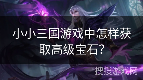 小小三国游戏中怎样获取高级宝石？