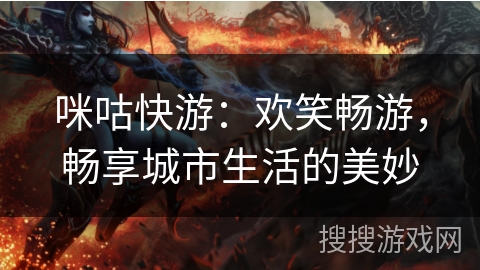 咪咕快游:欢笑畅游,畅享城市生活的美妙 咪咕快游:欢笑畅游,畅享城市生活的美妙