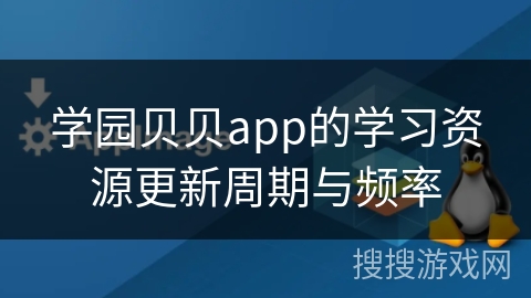 学园贝贝app的学习资源更新周期与频率