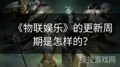 《物联娱乐》的更新周期是怎样的？