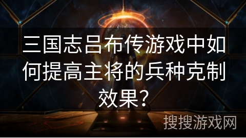 三国志吕布传游戏中如何提高主将的兵种克制效果？