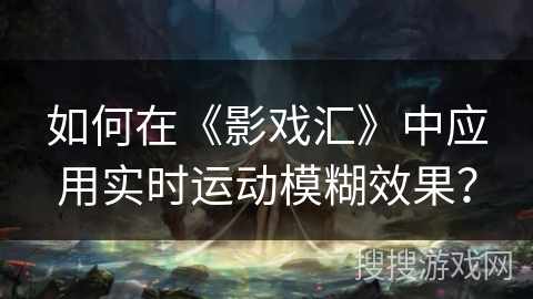 如何在《影戏汇》中应用实时运动模糊效果？