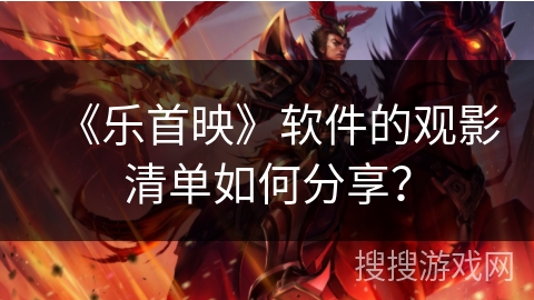 《乐首映》软件的观影清单如何分享？