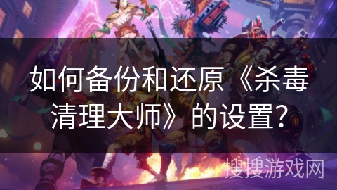 如何备份和还原《杀毒清理大师》的设置？