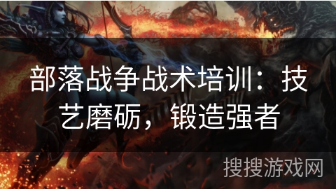 部落战争战术培训：技艺磨砺，锻造强者
