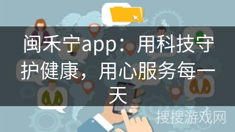 闽禾宁app：用科技守护健康，用心服务每一天