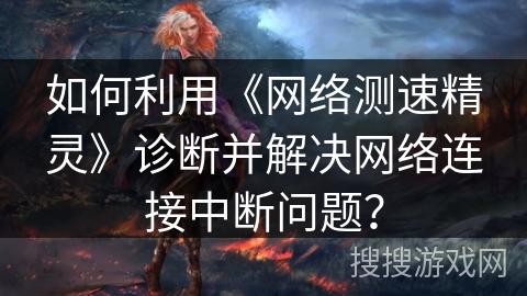 如何利用《网络测速精灵》诊断并解决网络连接中断问题？