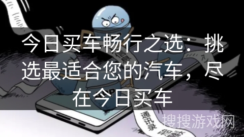 今日买车畅行之选：挑选最适合您的汽车，尽在今日买车