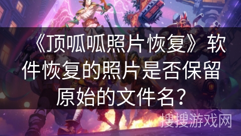 《顶呱呱照片恢复》软件恢复的照片是否保留原始的文件名? 《顶呱呱照片恢复》软件恢复的照片是否保留原始的文件名?