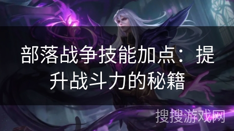 部落战争技能加点：提升战斗力的秘籍