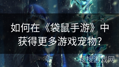 如何在《袋鼠手游》中获得更多游戏宠物? 如何在《袋鼠手游》中获得更多游戏宠物?