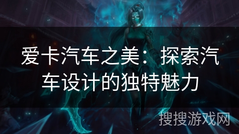 爱卡汽车之美:探索汽车设计的独特魅力 爱卡汽车之美:探索汽车设计的独特魅力