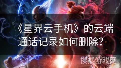 《星界云手机》的云端通话记录如何删除? 《星界云手机》的云端通话记录如何删除?