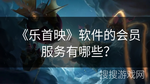 《乐首映》软件的会员服务有哪些？