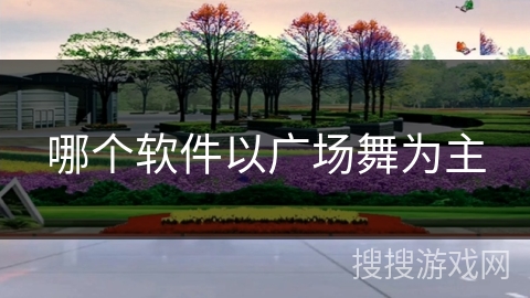 哪个软件以广场舞为主